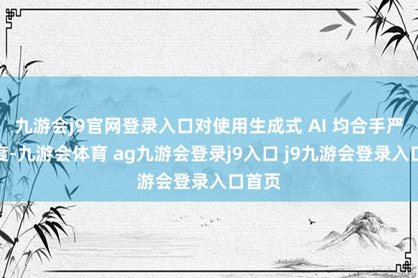 九游会j9官网登录入口对使用生成式 AI 均合手严厉态度-九游会体育 ag九游会登录j9入口 j9九游会登录入口首页