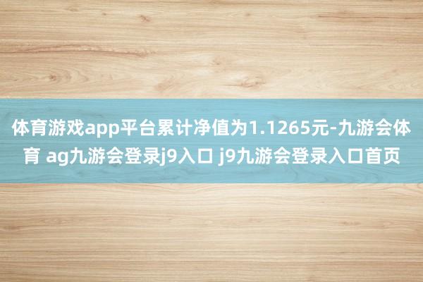 体育游戏app平台累计净值为1.1265元-九游会体育 ag九游会登录j9入口 j9九游会登录入口首页