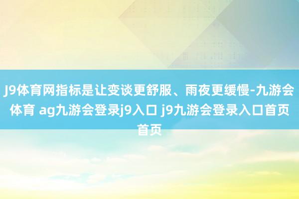 J9体育网指标是让变谈更舒服、雨夜更缓慢-九游会体育 ag九游会登录j9入口 j9九游会登录入口首页