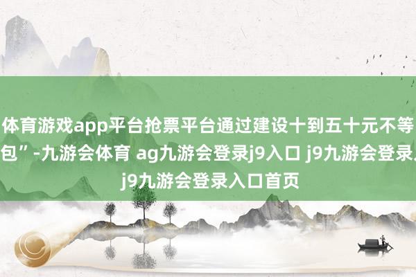 体育游戏app平台抢票平台通过建设十到五十元不等的“加快包”-九游会体育 ag九游会登录j9入口 j9九游会登录入口首页