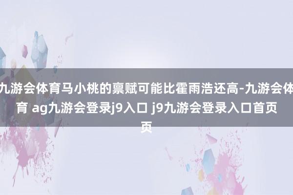 九游会体育马小桃的禀赋可能比霍雨浩还高-九游会体育 ag九游会登录j9入口 j9九游会登录入口首页