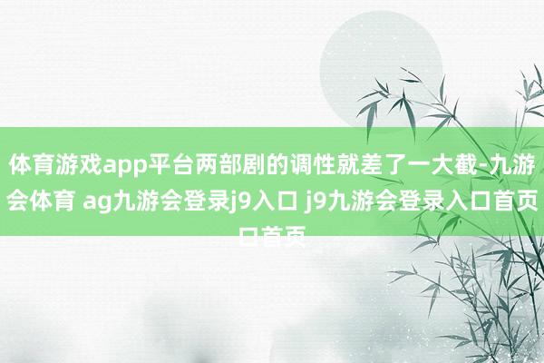 体育游戏app平台两部剧的调性就差了一大截-九游会体育 ag九游会登录j9入口 j9九游会登录入口首页