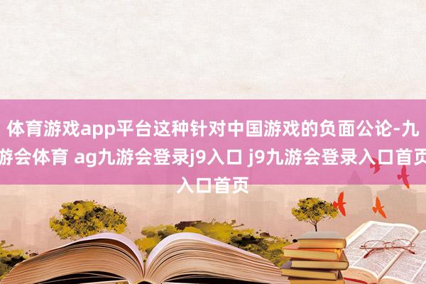 体育游戏app平台这种针对中国游戏的负面公论-九游会体育 ag九游会登录j9入口 j9九游会登录入口首页