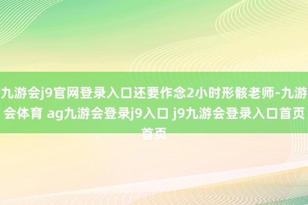 九游会j9官网登录入口还要作念2小时形骸老师-九游会体育 ag九游会登录j9入口 j9九游会登录入口首页