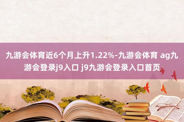 九游会体育近6个月上升1.22%-九游会体育 ag九游会登录j9入口 j9九游会登录入口首页