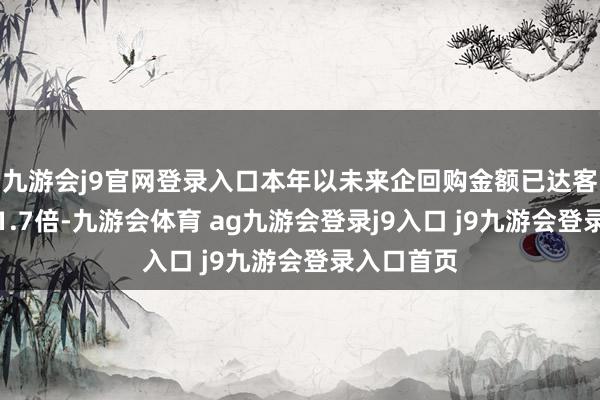 九游会j9官网登录入口本年以未来企回购金额已达客岁全年的1.7倍-九游会体育 ag九游会登录j9入口 j9九游会登录入口首页