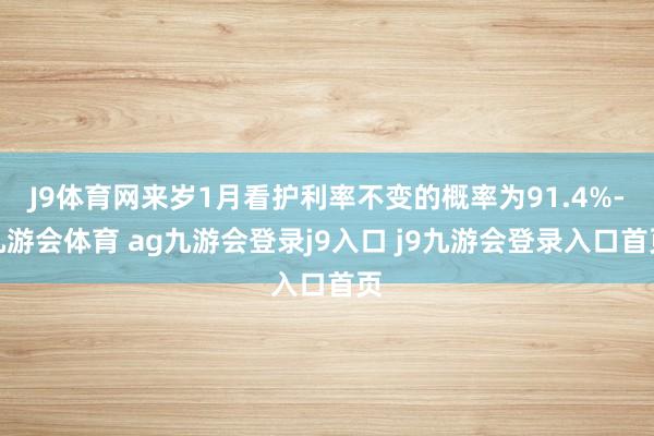 J9体育网来岁1月看护利率不变的概率为91.4%-九游会体育 ag九游会登录j9入口 j9九游会登录入口首页