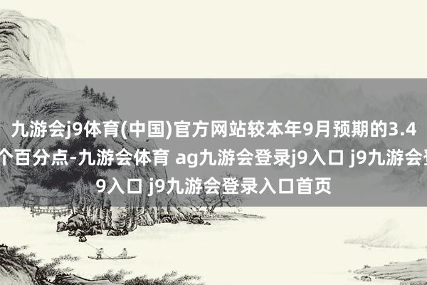 九游会j9体育(中国)官方网站较本年9月预期的3.4%上升了0.5个百分点-九游会体育 ag九游会登录j9入口 j9九游会登录入口首页