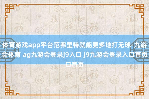 体育游戏app平台范弗里特就能更多地打无球-九游会体育 ag九游会登录j9入口 j9九游会登录入口首页