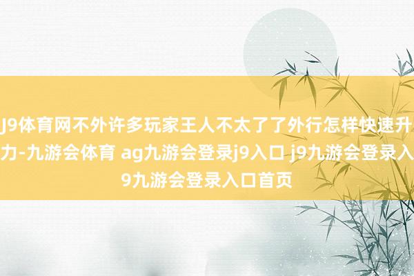 J9体育网不外许多玩家王人不太了了外行怎样快速升级提战力-九游会体育 ag九游会登录j9入口 j9九游会登录入口首页