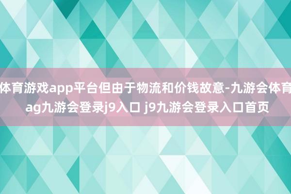体育游戏app平台但由于物流和价钱故意-九游会体育 ag九游会登录j9入口 j9九游会登录入口首页