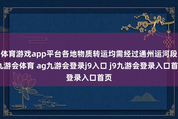 体育游戏app平台各地物质转运均需经过通州运河段-九游会体育 ag九游会登录j9入口 j9九游会登录入口首页