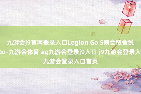 九游会j9官网登录入口Legion Go S则会取舍锐龙Z2 Go-九游会体育 ag九游会登录j9入口 j9九游会登录入口首页