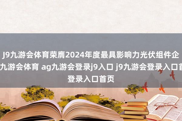 J9九游会体育荣膺2024年度最具影响力光伏组件企业-九游会体育 ag九游会登录j9入口 j9九游会登录入口首页