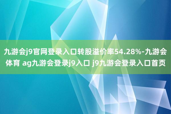 九游会j9官网登录入口转股溢价率54.28%-九游会体育 ag九游会登录j9入口 j9九游会登录入口首页