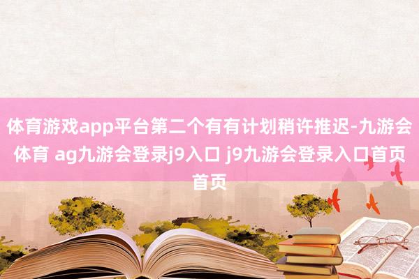 体育游戏app平台第二个有有计划稍许推迟-九游会体育 ag九游会登录j9入口 j9九游会登录入口首页