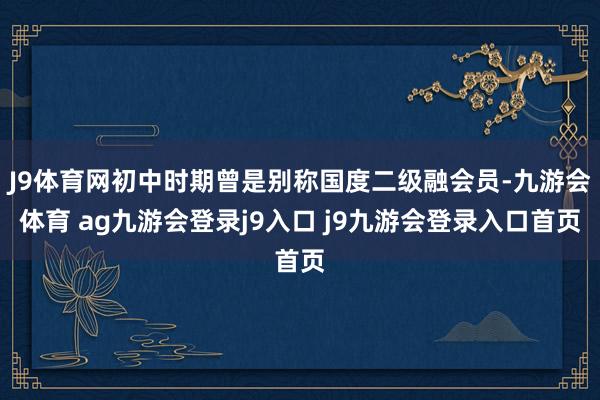J9体育网初中时期曾是别称国度二级融会员-九游会体育 ag九游会登录j9入口 j9九游会登录入口首页