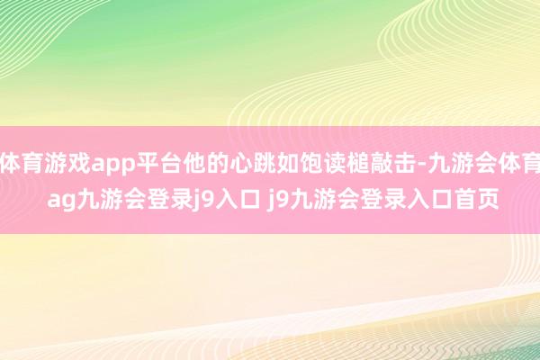 体育游戏app平台他的心跳如饱读槌敲击-九游会体育 ag九游会登录j9入口 j9九游会登录入口首页