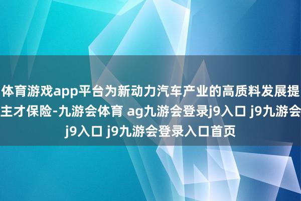 体育游戏app平台为新动力汽车产业的高质料发展提供坚实的东谈主才保险-九游会体育 ag九游会登录j9入口 j9九游会登录入口首页