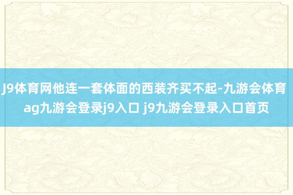 J9体育网他连一套体面的西装齐买不起-九游会体育 ag九游会登录j9入口 j9九游会登录入口首页