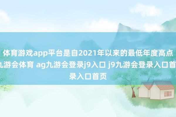 体育游戏app平台是自2021年以来的最低年度高点-九游会体育 ag九游会登录j9入口 j9九游会登录入口首页