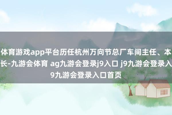 体育游戏app平台历任杭州万向节总厂车间主任、本事副厂长-九游会体育 ag九游会登录j9入口 j9九游会登录入口首页