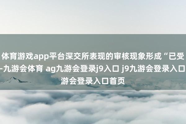 体育游戏app平台深交所表现的审核现象形成“已受理”-九游会体育 ag九游会登录j9入口 j9九游会登录入口首页
