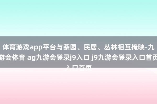 体育游戏app平台与茶园、民居、丛林相互掩映-九游会体育 ag九游会登录j9入口 j9九游会登录入口首页
