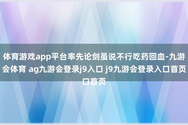 体育游戏app平台率先论剑虽说不行吃药回血-九游会体育 ag九游会登录j9入口 j9九游会登录入口首页