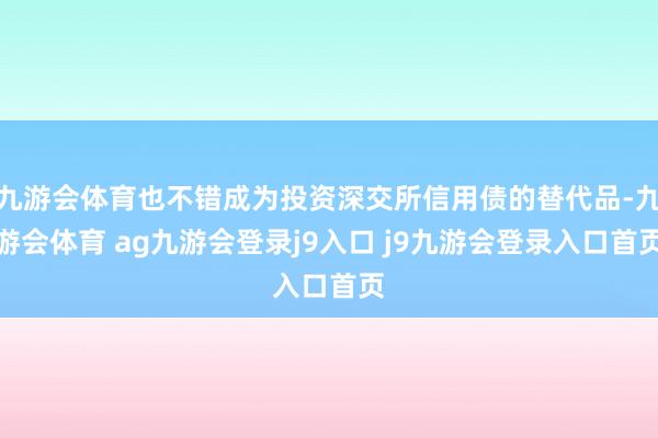 九游会体育也不错成为投资深交所信用债的替代品-九游会体育 ag九游会登录j9入口 j9九游会登录入口首页