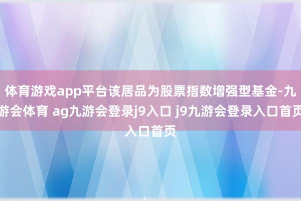 体育游戏app平台该居品为股票指数增强型基金-九游会体育 ag九游会登录j9入口 j9九游会登录入口首页