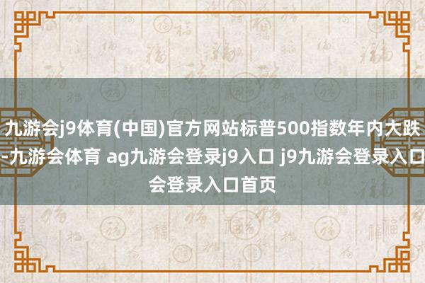 九游会j9体育(中国)官方网站标普500指数年内大跌19%-九游会体育 ag九游会登录j9入口 j9九游会登录入口首页