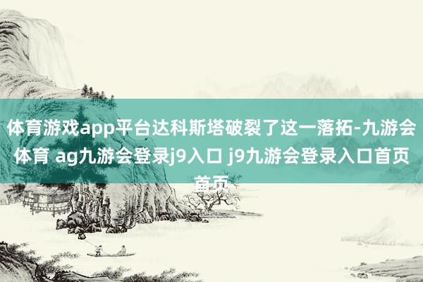 体育游戏app平台达科斯塔破裂了这一落拓-九游会体育 ag九游会登录j9入口 j9九游会登录入口首页