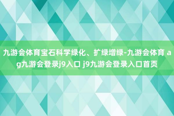九游会体育宝石科学绿化、扩绿增绿-九游会体育 ag九游会登录j9入口 j9九游会登录入口首页