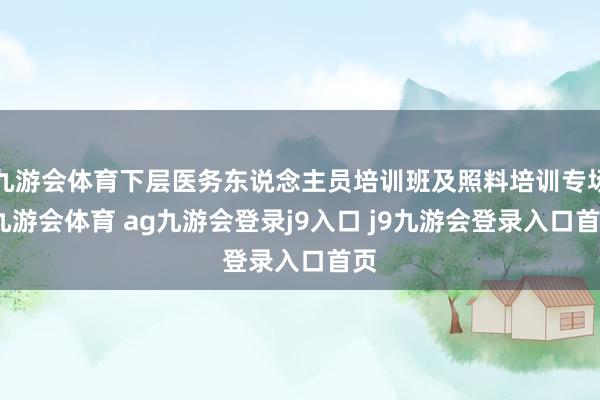 九游会体育下层医务东说念主员培训班及照料培训专场-九游会体育 ag九游会登录j9入口 j9九游会登录入口首页