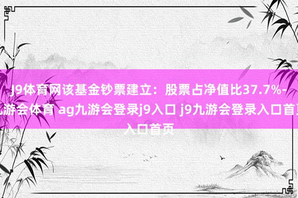 J9体育网该基金钞票建立:股票占净值比37.7%-九游会体育 ag九游会登录j9入口 j9九游会登录入口首页