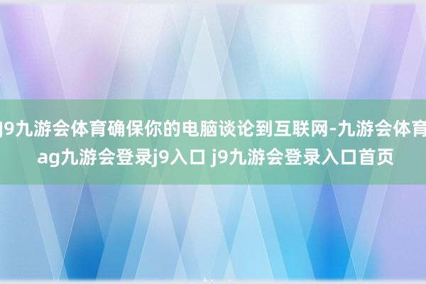 J9九游会体育确保你的电脑谈论到互联网-九游会体育 ag九游会登录j9入口 j9九游会登录入口首页