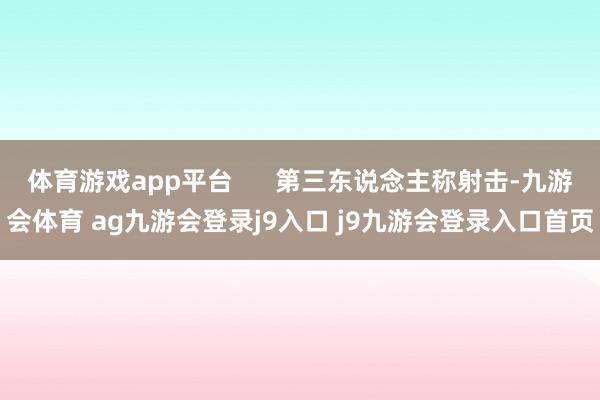 体育游戏app平台 第三东说念主称射击-九游会体育 ag九游会登录j9入口 j9九游会登录入口首页