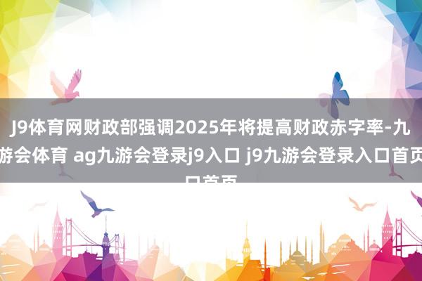 J9体育网财政部强调2025年将提高财政赤字率-九游会体育 ag九游会登录j9入口 j9九游会登录入口首页