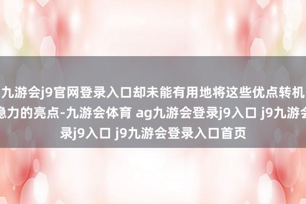 九游会j9官网登录入口却未能有用地将这些优点转机为勾引民众把稳力的亮点-九游会体育 ag九游会登录j9入口 j9九游会登录入口首页