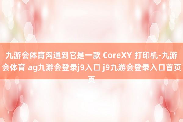 九游会体育沟通到它是一款 CoreXY 打印机-九游会体育 ag九游会登录j9入口 j9九游会登录入口首页