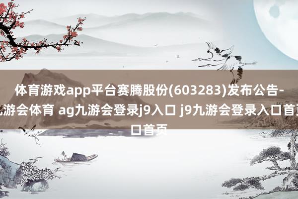 体育游戏app平台赛腾股份(603283)发布公告-九游会体育 ag九游会登录j9入口 j9九游会登录入口首页