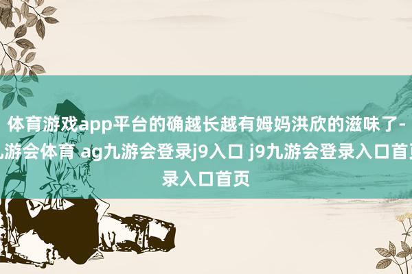 体育游戏app平台的确越长越有姆妈洪欣的滋味了-九游会体育 ag九游会登录j9入口 j9九游会登录入口首页