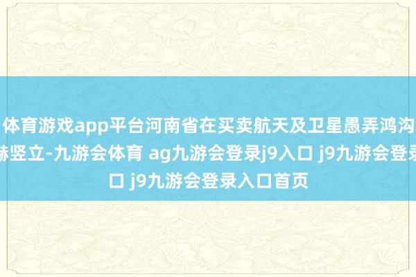 体育游戏app平台河南省在买卖航天及卫星愚弄鸿沟取得了显赫竖立-九游会体育 ag九游会登录j9入口 j9九游会登录入口首页