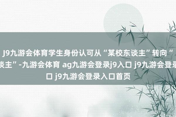 J9九游会体育学生身份认可从“某校东谈主”转向“磨练区东谈主”-九游会体育 ag九游会登录j9入口 j9九游会登录入口首页