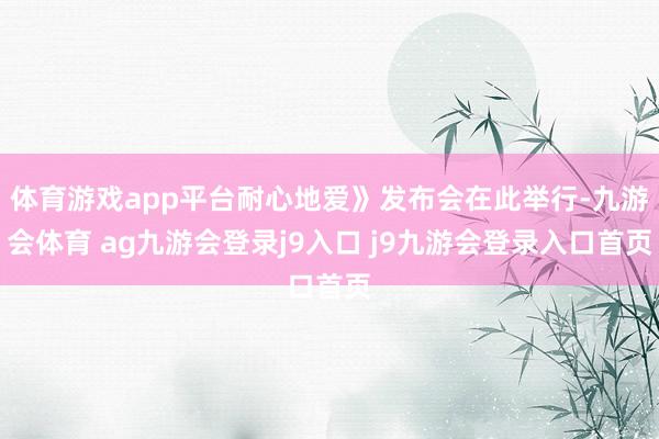 体育游戏app平台耐心地爱》发布会在此举行-九游会体育 ag九游会登录j9入口 j9九游会登录入口首页