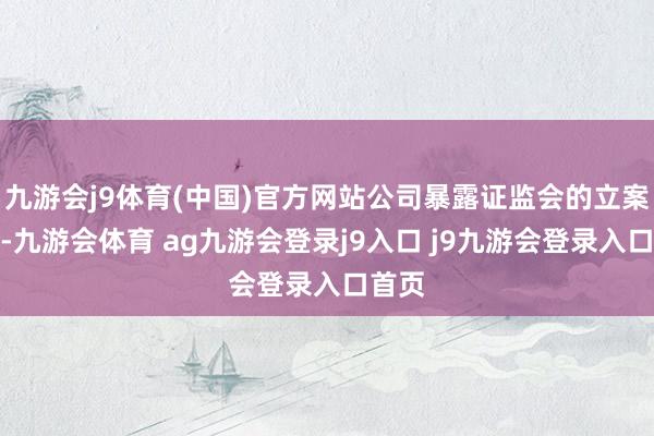 九游会j9体育(中国)官方网站公司暴露证监会的立案决定-九游会体育 ag九游会登录j9入口 j9九游会登录入口首页