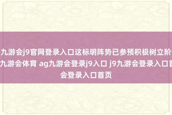 九游会j9官网登录入口这标明阵势已参预积极树立阶段-九游会体育 ag九游会登录j9入口 j9九游会登录入口首页