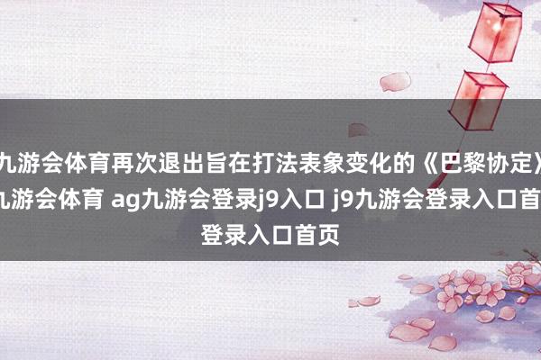 九游会体育再次退出旨在打法表象变化的《巴黎协定》-九游会体育 ag九游会登录j9入口 j9九游会登录入口首页