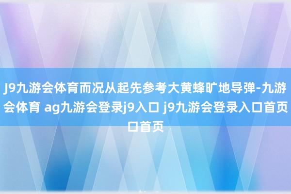 J9九游会体育而况从起先参考大黄蜂旷地导弹-九游会体育 ag九游会登录j9入口 j9九游会登录入口首页